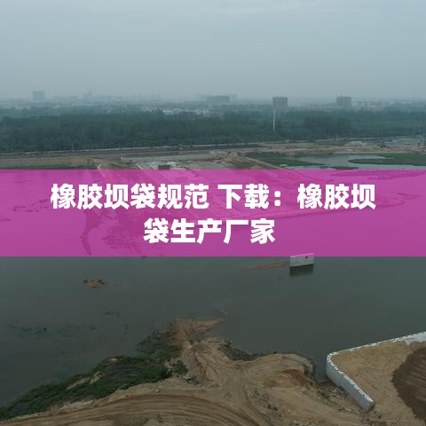 橡膠壩袋規(guī)范 下載：橡膠壩袋生產(chǎn)廠家 
