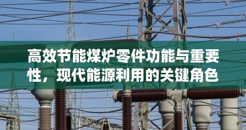 高效節(jié)能煤爐零件功能與重要性，現(xiàn)代能源利用的關(guān)鍵角色