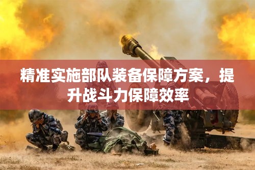 精準(zhǔn)實(shí)施部隊(duì)裝備保障方案，提升戰(zhàn)斗力保障效率