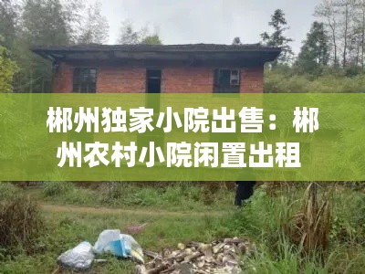 郴州獨(dú)家小院出售：郴州農(nóng)村小院閑置出租 