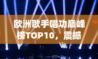 歐洲歌手唱功巔峰榜TOP10，震撼嗓音實(shí)力大比拼！