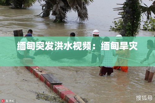 緬甸突發(fā)洪水視頻：緬甸旱災(zāi) 