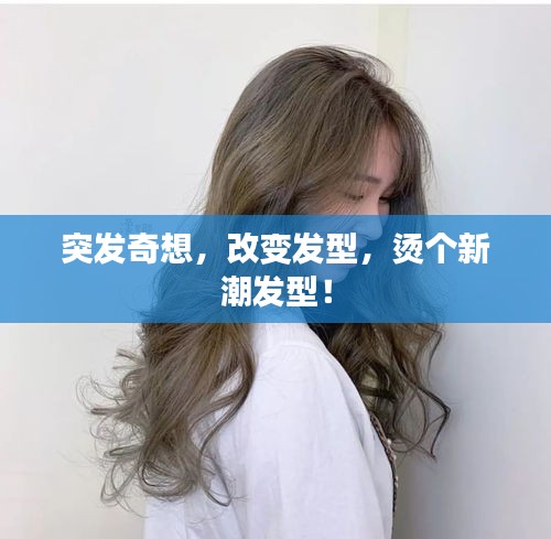 突發(fā)奇想，改變發(fā)型，燙個新潮發(fā)型！