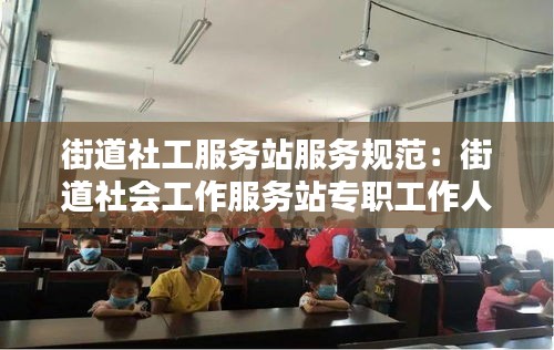 街道社工服務站服務規(guī)范：街道社會工作服務站專職工作人員是做什么的 