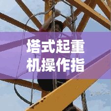 塔式起重機(jī)操作指南，規(guī)范使用，安全無憂