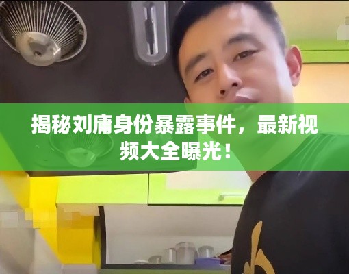 揭秘劉庸身份暴露事件，最新視頻大全曝光！