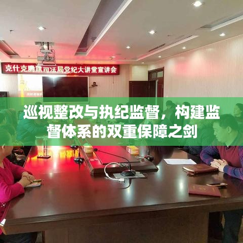 巡視整改與執(zhí)紀(jì)監(jiān)督，構(gòu)建監(jiān)督體系的雙重保障之劍
