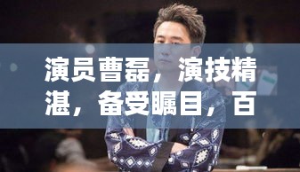演員曹磊，演技精湛，備受矚目，百度帶你深度了解他的演藝之路！
