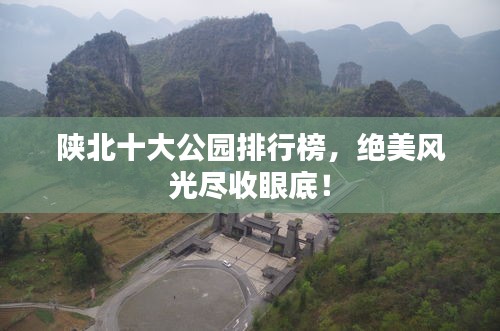 陜北十大公園排行榜，絕美風光盡收眼底！