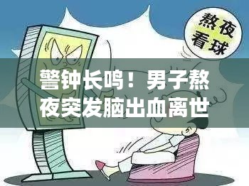 警鐘長鳴！男子熬夜突發(fā)腦出血離世，健康警示不容小覷