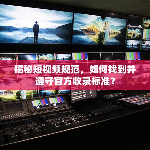 揭秘短視頻規(guī)范，如何找到并遵守官方收錄標(biāo)準(zhǔn)？