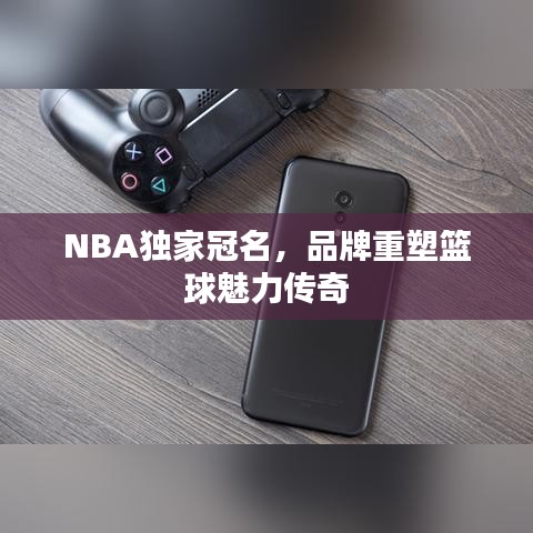 NBA獨家冠名，品牌重塑籃球魅力傳奇