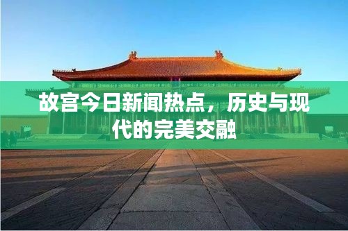 故宮今日新聞熱點(diǎn)，歷史與現(xiàn)代的完美交融