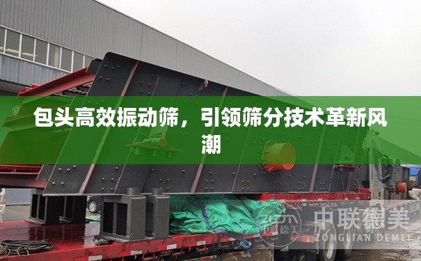 包頭高效振動(dòng)篩，引領(lǐng)篩分技術(shù)革新風(fēng)潮