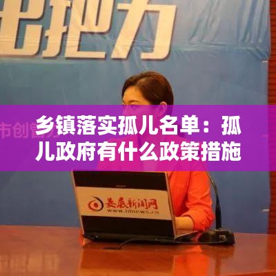 鄉(xiāng)鎮(zhèn)落實孤兒名單：孤兒政府有什么政策措施 