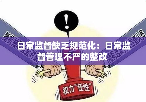 日常監(jiān)督缺乏規(guī)范化：日常監(jiān)督管理不嚴(yán)的整改 