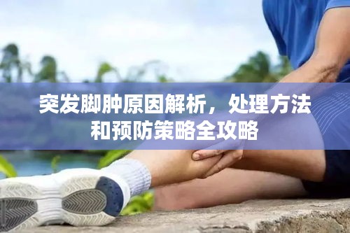 突發(fā)腳腫原因解析，處理方法和預(yù)防策略全攻略