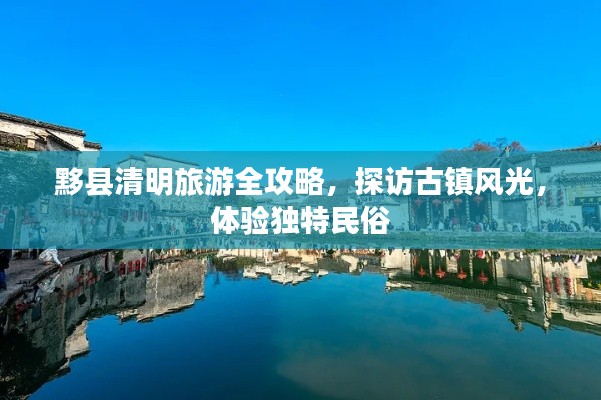 黟縣清明旅游全攻略，探訪古鎮(zhèn)風(fēng)光，體驗(yàn)獨(dú)特民俗