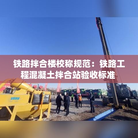 鐵路拌合樓校稱規(guī)范：鐵路工程混凝土拌合站驗(yàn)收標(biāo)準(zhǔn) 