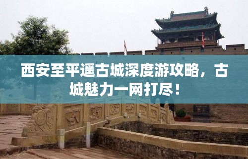 西安至平遙古城深度游攻略，古城魅力一網(wǎng)打盡！