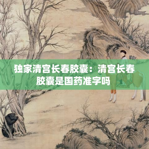 獨(dú)家清宮長春膠囊：清宮長春膠囊是國藥準(zhǔn)字嗎 
