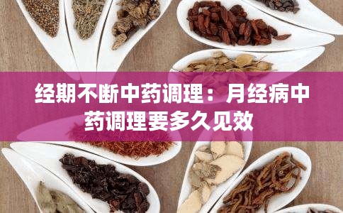 經(jīng)期不斷中藥調(diào)理：月經(jīng)病中藥調(diào)理要多久見(jiàn)效 