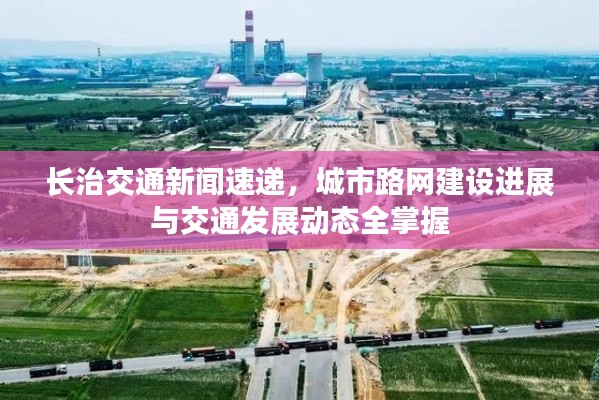 長治交通新聞速遞，城市路網(wǎng)建設(shè)進(jìn)展與交通發(fā)展動態(tài)全掌握