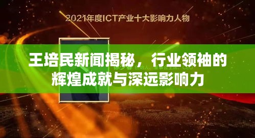 王培民新聞揭秘，行業(yè)領(lǐng)袖的輝煌成就與深遠(yuǎn)影響力