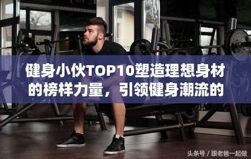 健身小伙TOP10塑造理想身材的榜樣力量，引領(lǐng)健身潮流的力量之源！