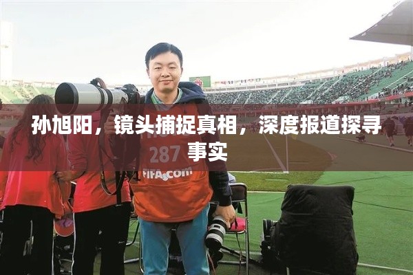 孫旭陽(yáng)，鏡頭捕捉真相，深度報(bào)道探尋事實(shí)