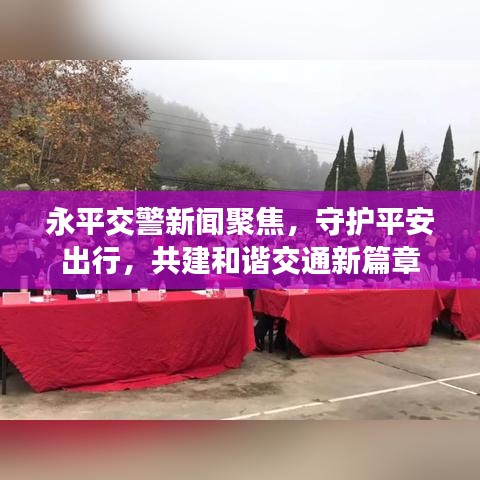 永平交警新聞聚焦，守護(hù)平安出行，共建和諧交通新篇章