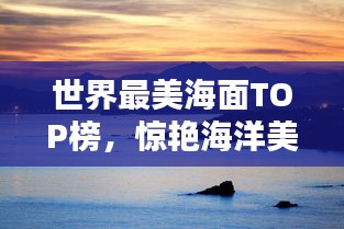 世界最美海面TOP榜，驚艷海洋美景大揭秘！