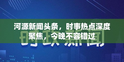 河源新聞頭條，時事熱點深度聚焦，今晚不容錯過