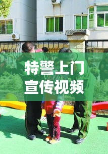 特警上門(mén)宣傳視頻，深化社區(qū)安全意識(shí)，共建和諧平安家園！