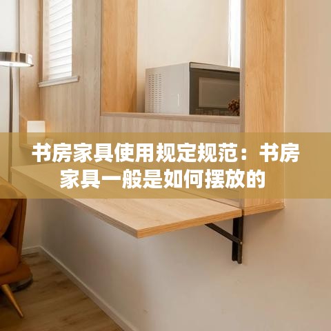 書房家具使用規(guī)定規(guī)范：書房家具一般是如何擺放的 