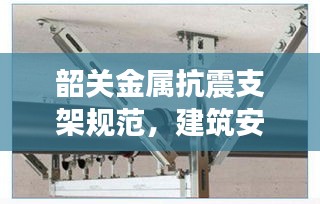 韶關(guān)金屬抗震支架規(guī)范，建筑安全與穩(wěn)定的守護者
