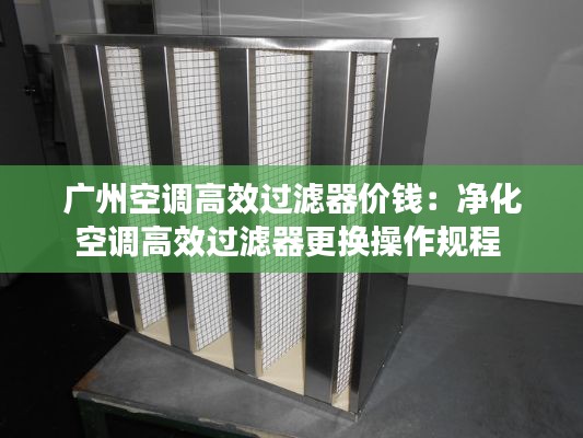 廣州空調(diào)高效過(guò)濾器價(jià)錢：凈化空調(diào)高效過(guò)濾器更換操作規(guī)程 