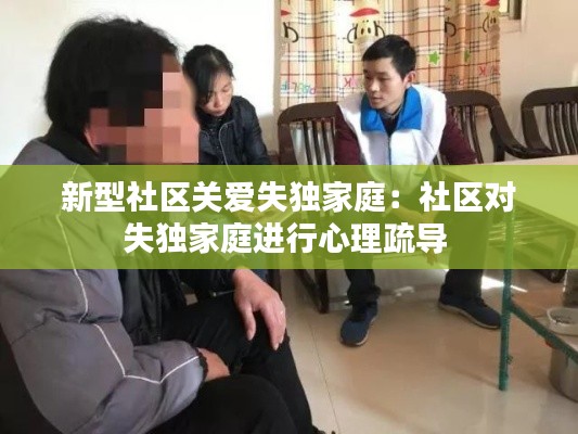 新型社區(qū)關(guān)愛失獨(dú)家庭：社區(qū)對失獨(dú)家庭進(jìn)行心理疏導(dǎo) 