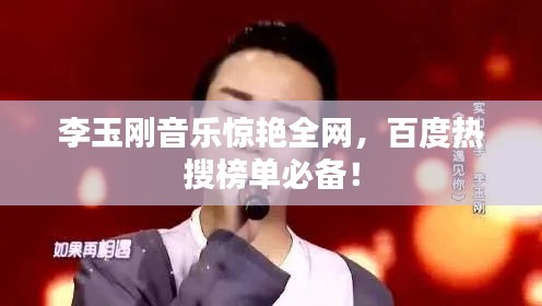 李玉剛音樂驚艷全網(wǎng)，百度熱搜榜單必備！