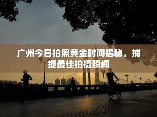 廣州今日拍照黃金時(shí)間揭秘，捕捉最佳拍攝瞬間