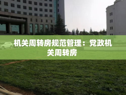 機關(guān)周轉(zhuǎn)房規(guī)范管理：黨政機關(guān)周轉(zhuǎn)房 
