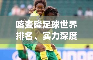 喀麥隆足球世界排名、實(shí)力深度解析與未來展望