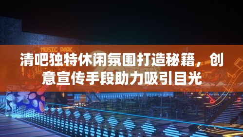 清吧獨(dú)特休閑氛圍打造秘籍，創(chuàng)意宣傳手段助力吸引目光
