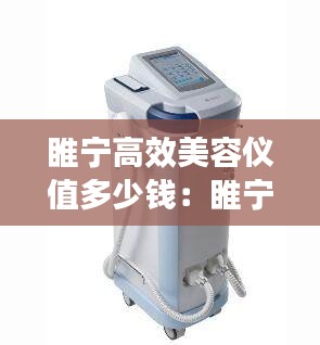 睢寧高效美容儀值多少錢：睢寧高效美容儀值多少錢一個(gè) 