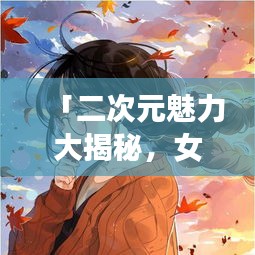 「二次元魅力大揭秘，女卡通圖片百度收錄獨(dú)家呈現(xiàn)」
