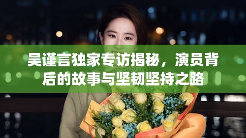 吳謹(jǐn)言獨家專訪揭秘，演員背后的故事與堅韌堅持之路
