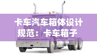卡車汽車箱體設計規(guī)范：卡車箱子 