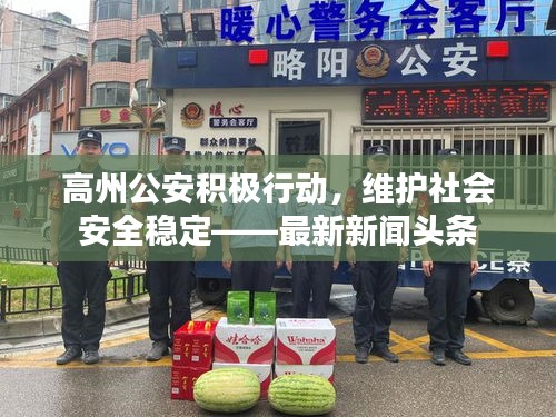 高州公安積極行動，維護(hù)社會安全穩(wěn)定——最新新聞頭條