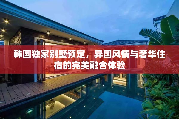 韓國獨(dú)家別墅預(yù)定，異國風(fēng)情與奢華住宿的完美融合體驗(yàn)