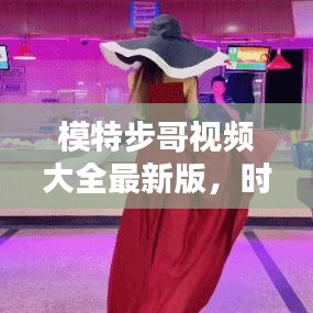 模特步哥視頻大全最新版，時尚潮流風暴，盡在此處